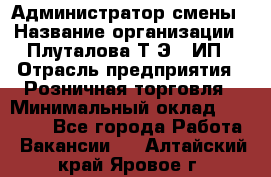 Администратор смены › Название организации ­ Плуталова Т.Э., ИП › Отрасль предприятия ­ Розничная торговля › Минимальный оклад ­ 30 000 - Все города Работа » Вакансии   . Алтайский край,Яровое г.